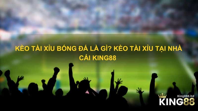 Kèo tài xỉu bóng đá là gì? Kèo tài xỉu tại nhà cái King88